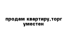 продам квартиру,торг уместен